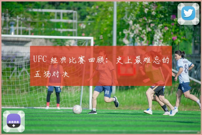 UFC 经典比赛回顾：史上最难忘的五场对决