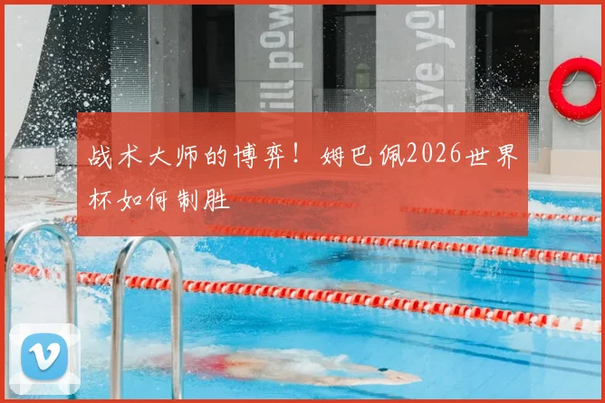 战术大师的博弈！姆巴佩2026世界杯如何制胜