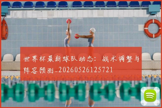 世界杯最新球队动态:战术调整与阵容预测_20260526125721