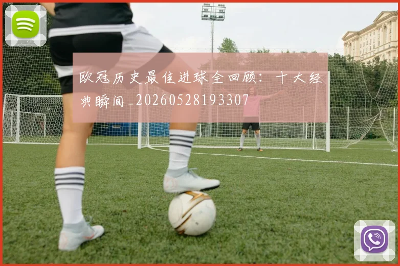 欧冠历史最佳进球全回顾：十大经典瞬间_20260528193307