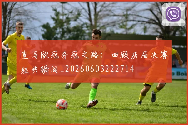 皇马欧冠夺冠之路:回顾历届决赛经典瞬间_20260603222714