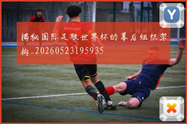 揭秘国际足联世界杯的幕后组织架构_20260523195935