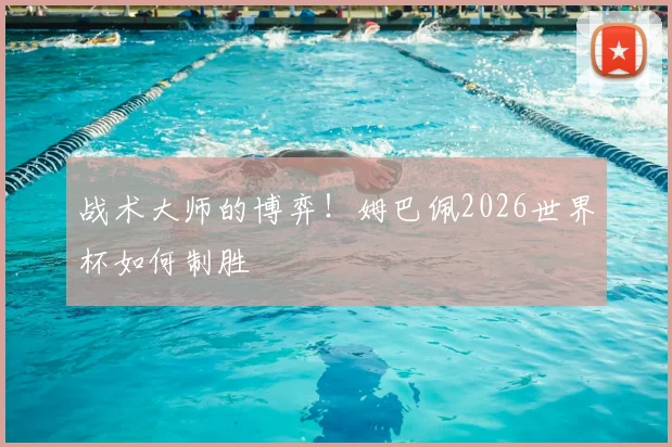 战术大师的博弈!姆巴佩2026世界杯如何制胜