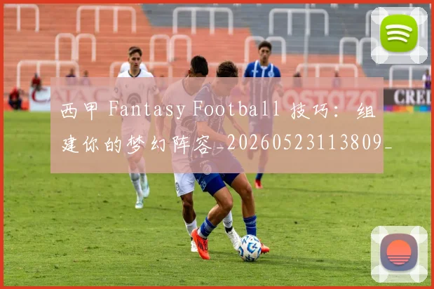 西甲 Fantasy Football 技巧：组建你的梦幻阵容_20260523113809_20260610170150