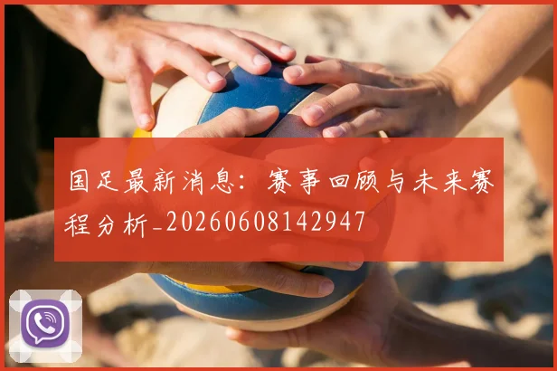 国足最新消息：赛事回顾与未来赛程分析_20260608142947