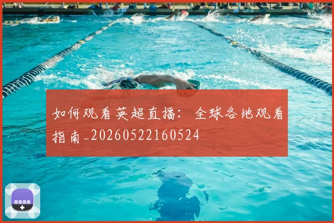 如何观看英超直播:全球各地观看指南_20260522160524