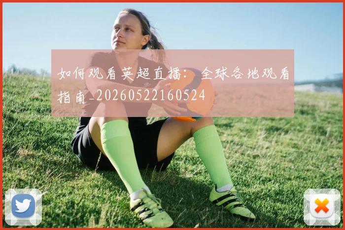 如何观看英超直播:全球各地观看指南_20260522160524