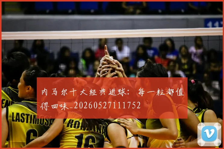 内马尔十大经典进球：每一粒都值得回味_20260527111752