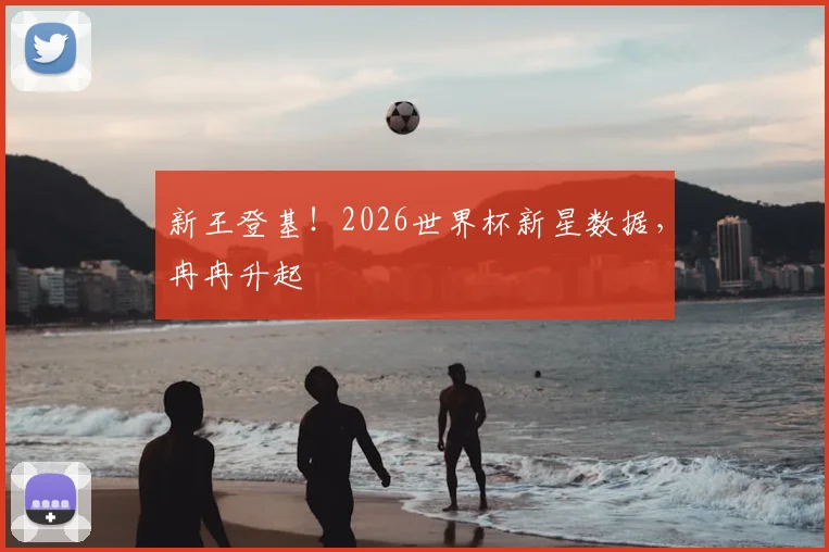 新王登基!2026世界杯新星数据,冉冉升起