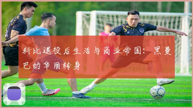 科比退役后生活与商业帝国:黑曼巴的华丽转身