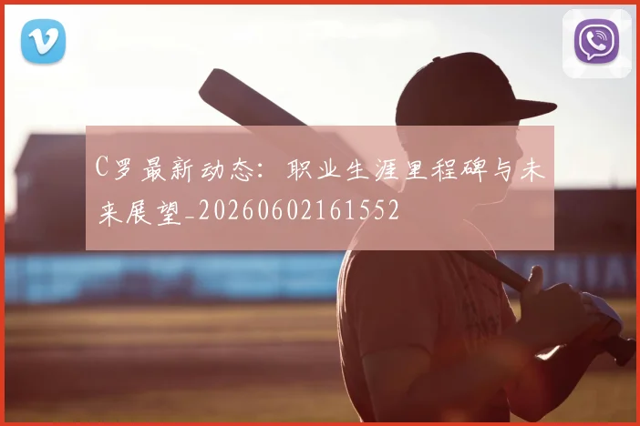 C罗最新动态:职业生涯里程碑与未来展望_20260602161552