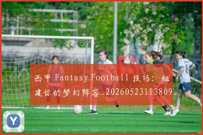 西甲 Fantasy Football 技巧：组建你的梦幻阵容_20260523113809_20260610170150