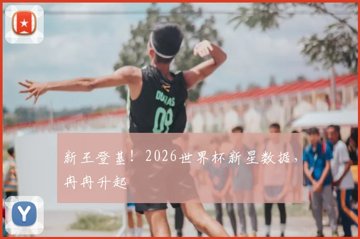 新王登基！2026世界杯新星数据，冉冉升起