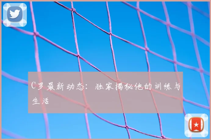 C罗最新动态：独家揭秘他的训练与生活
