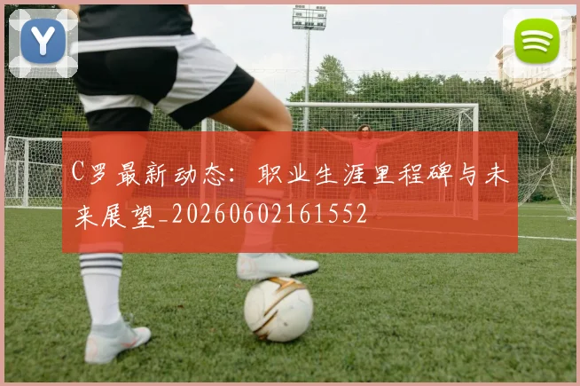 C罗最新动态:职业生涯里程碑与未来展望_20260602161552