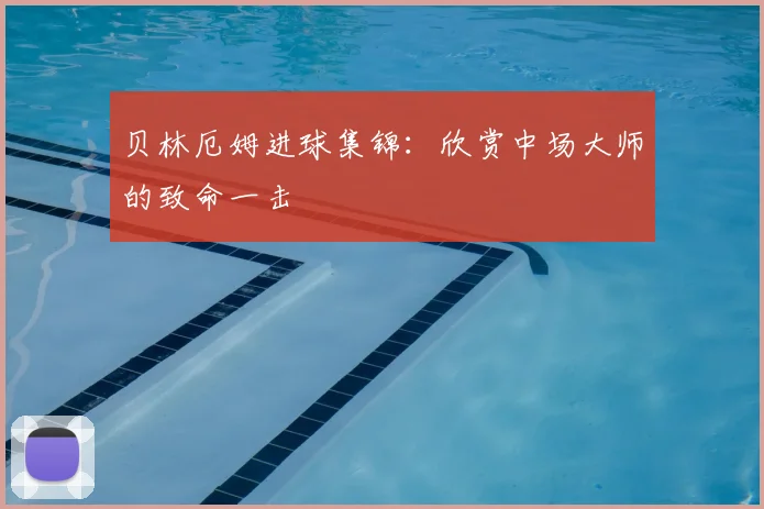 贝林厄姆进球集锦:欣赏中场大师的致命一击